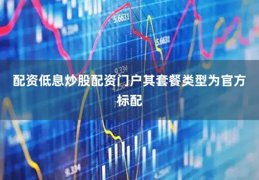 配资低息炒股配资门户其套餐类型为官方标配
