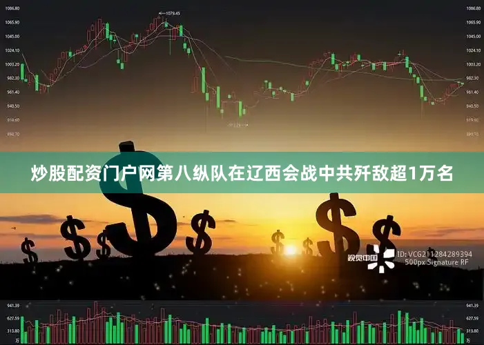 炒股配资门户网第八纵队在辽西会战中共歼敌超1万名