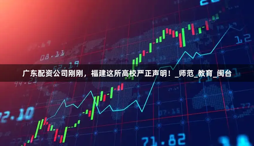 广东配资公司刚刚，福建这所高校严正声明！_师范_教育_闽台