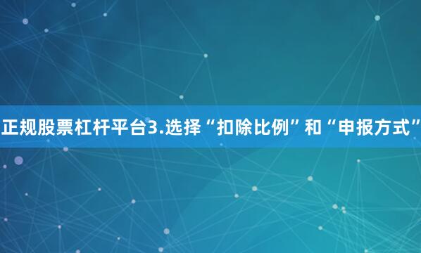 正规股票杠杆平台3.选择“扣除比例”和“申报方式”
