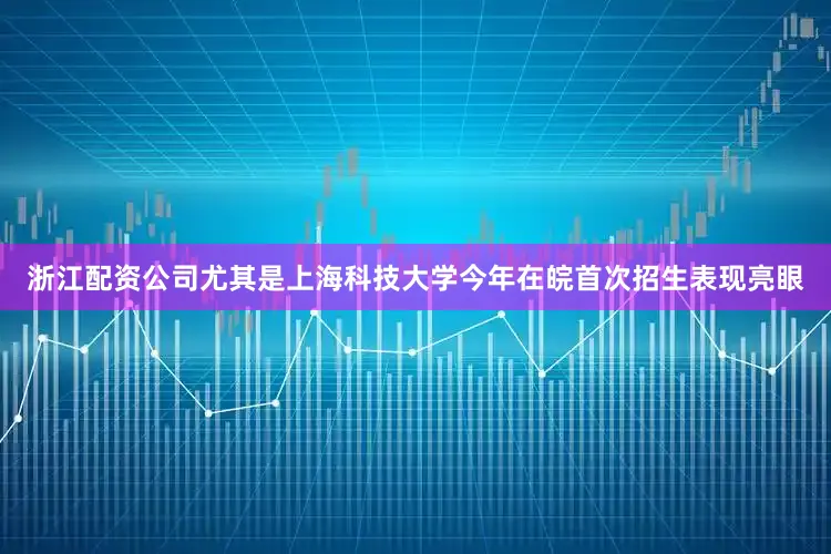 浙江配资公司尤其是上海科技大学今年在皖首次招生表现亮眼