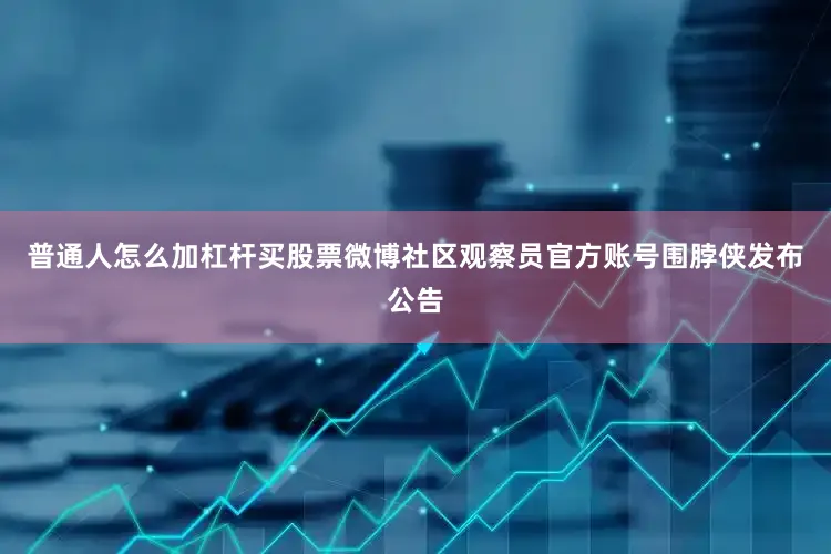 普通人怎么加杠杆买股票微博社区观察员官方账号围脖侠发布公告