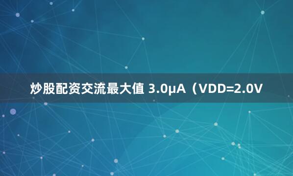 炒股配资交流最大值 3.0μA（VDD=2.0V