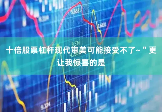 十倍股票杠杆现代审美可能接受不了~＂更让我惊喜的是