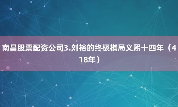 南昌股票配资公司3.刘裕的终极棋局义熙十四年（418年）
