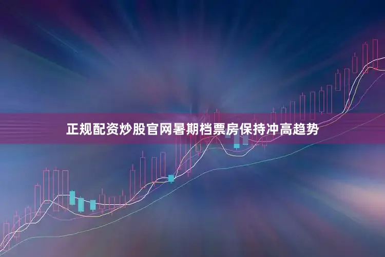 正规配资炒股官网暑期档票房保持冲高趋势
