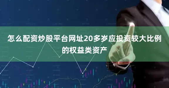 怎么配资炒股平台网址20多岁应投资较大比例的权益类资产