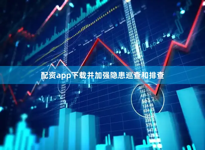 配资app下载并加强隐患巡查和排查