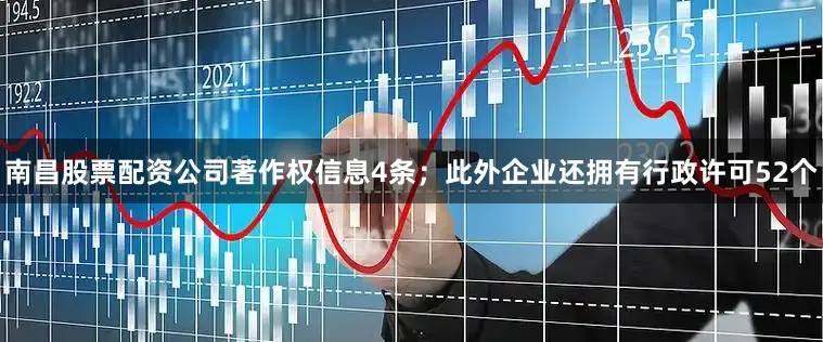 南昌股票配资公司著作权信息4条；此外企业还拥有行政许可52个