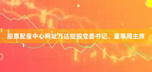 股票配资中心网址万达控股党委书记、董事局主席
