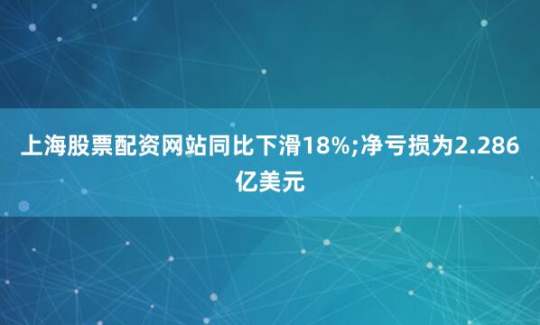 上海股票配资网站同比下滑18%;净亏损为2.286亿美元