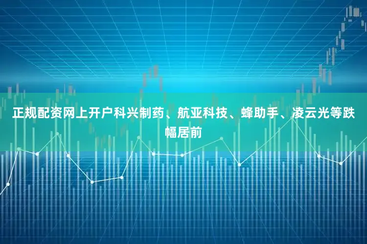 正规配资网上开户科兴制药、航亚科技、蜂助手、凌云光等跌幅居前