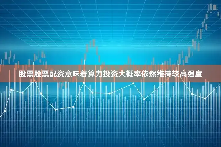 股票股票配资意味着算力投资大概率依然维持较高强度