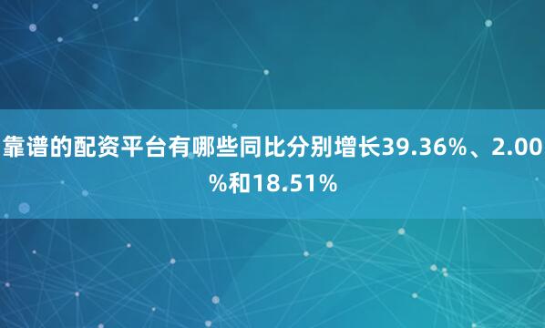 靠谱的配资平台有哪些同比分别增长39.36%、2.00%和18.51%