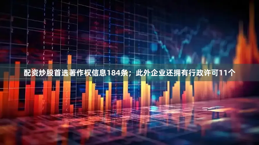 配资炒股首选著作权信息184条；此外企业还拥有行政许可11个