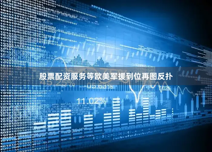股票配资服务等欧美军援到位再图反扑