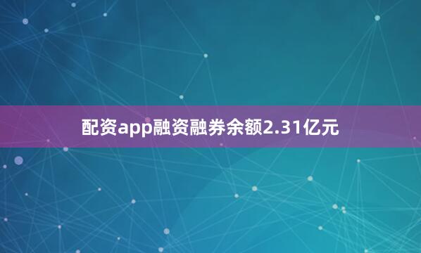 配资app融资融券余额2.31亿元