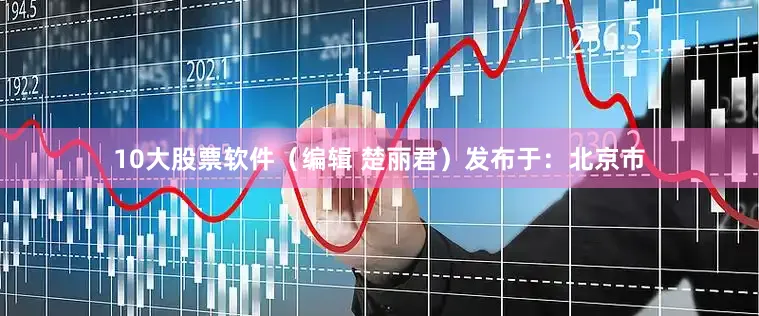 10大股票软件（编辑 楚丽君）发布于：北京市