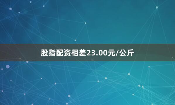 股指配资相差23.00元/公斤
