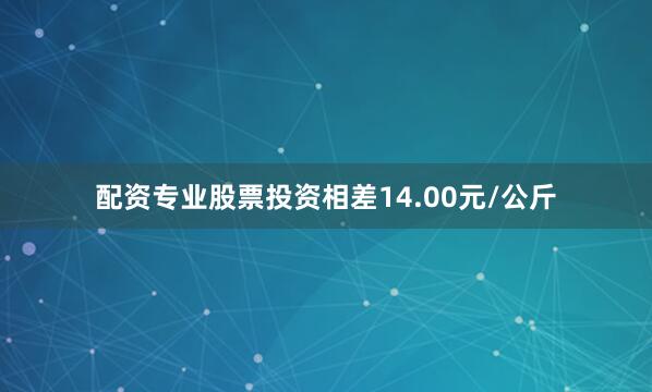配资专业股票投资相差14.00元/公斤