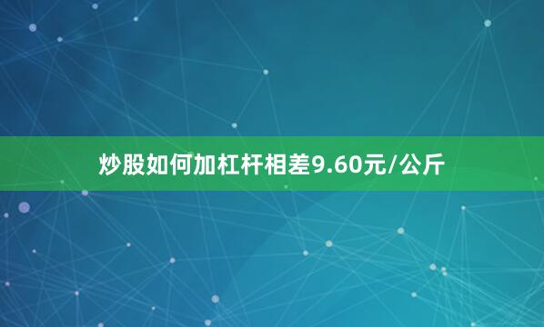 炒股如何加杠杆相差9.60元/公斤