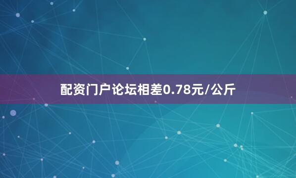 配资门户论坛相差0.78元/公斤