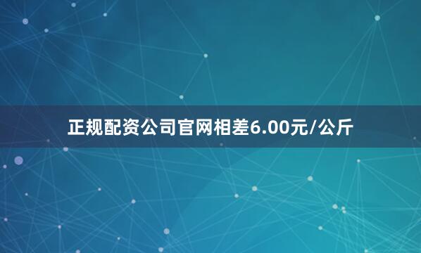正规配资公司官网相差6.00元/公斤