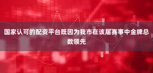 国家认可的配资平台既因为我市在该届赛事中金牌总数领先