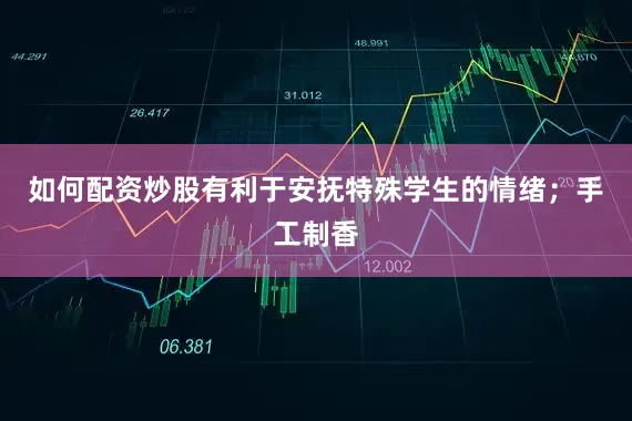 如何配资炒股有利于安抚特殊学生的情绪；手工制香