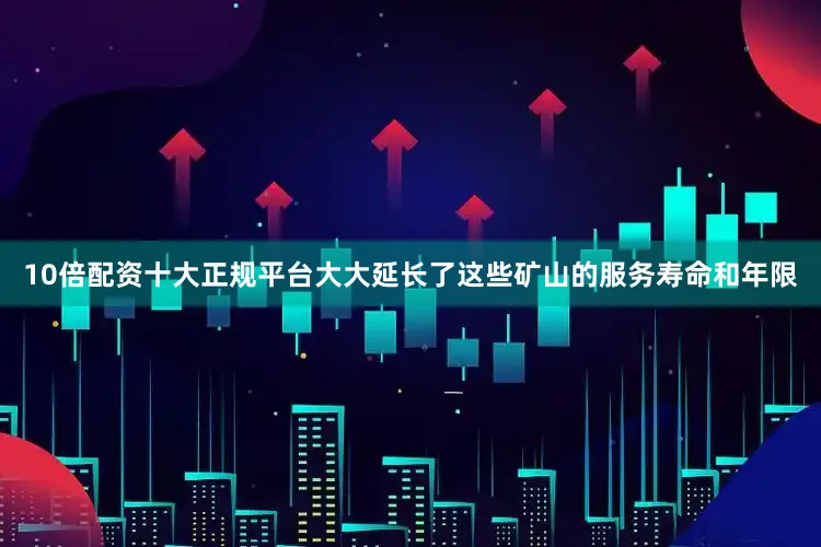 10倍配资十大正规平台大大延长了这些矿山的服务寿命和年限