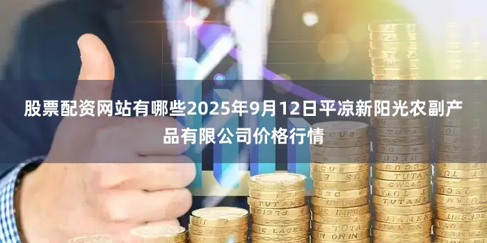 股票配资网站有哪些2025年9月12日平凉新阳光农副产品有限公司价格行情