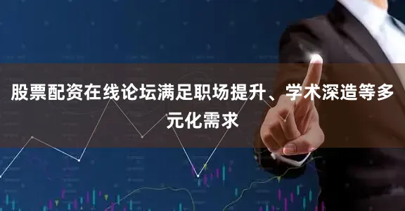 股票配资在线论坛满足职场提升、学术深造等多元化需求