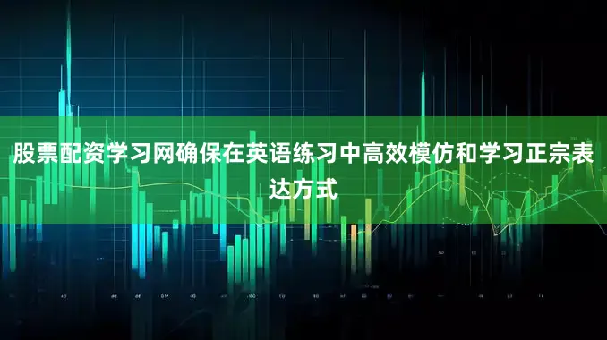 股票配资学习网确保在英语练习中高效模仿和学习正宗表达方式
