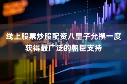 线上股票炒股配资八皇子允禩一度获得最广泛的朝臣支持