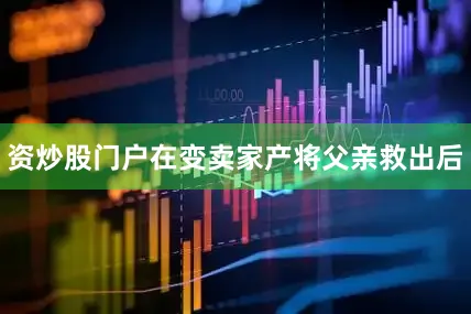 资炒股门户在变卖家产将父亲救出后