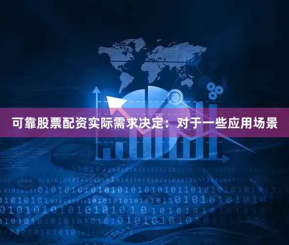 可靠股票配资实际需求决定：对于一些应用场景
