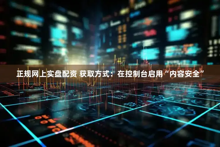 正规网上实盘配资 获取方式：在控制台启用“内容安全”