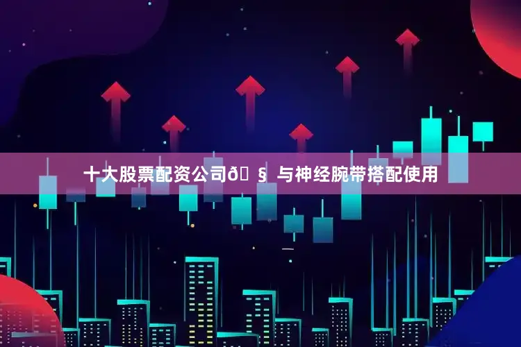 十大股票配资公司🧠 与神经腕带搭配使用