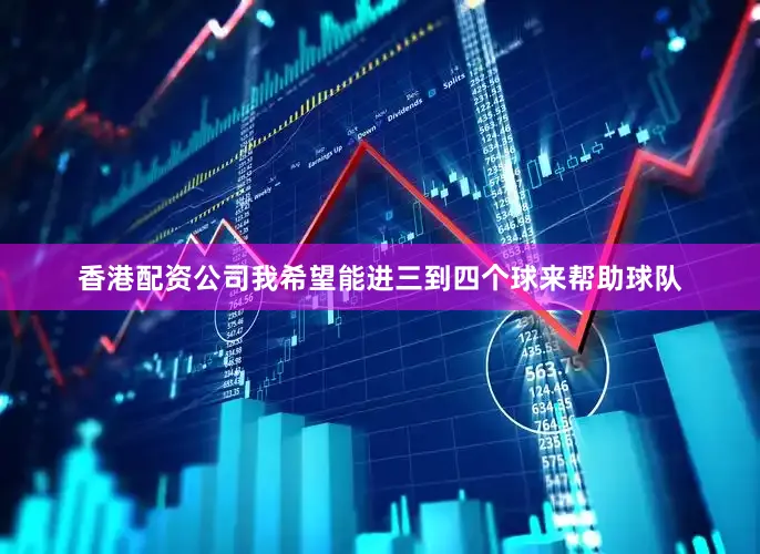 香港配资公司我希望能进三到四个球来帮助球队
