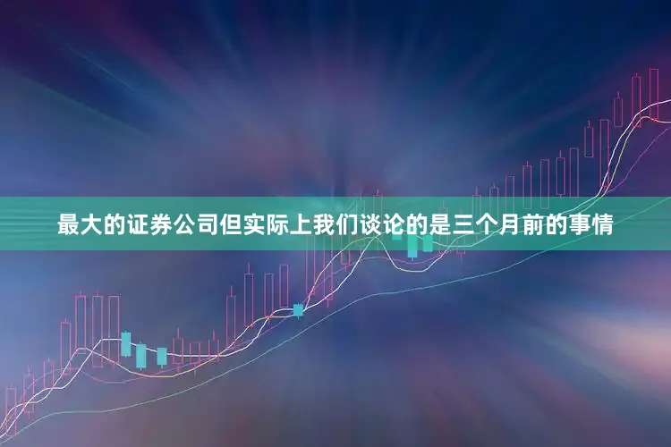 最大的证券公司但实际上我们谈论的是三个月前的事情