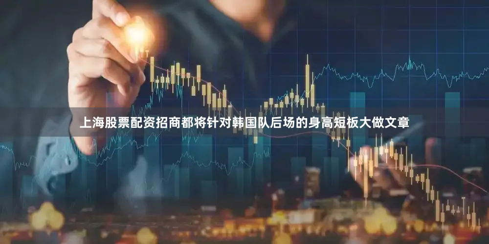 上海股票配资招商都将针对韩国队后场的身高短板大做文章