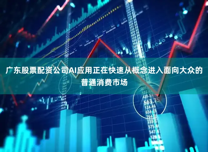 广东股票配资公司AI应用正在快速从概念进入面向大众的普通消费市场