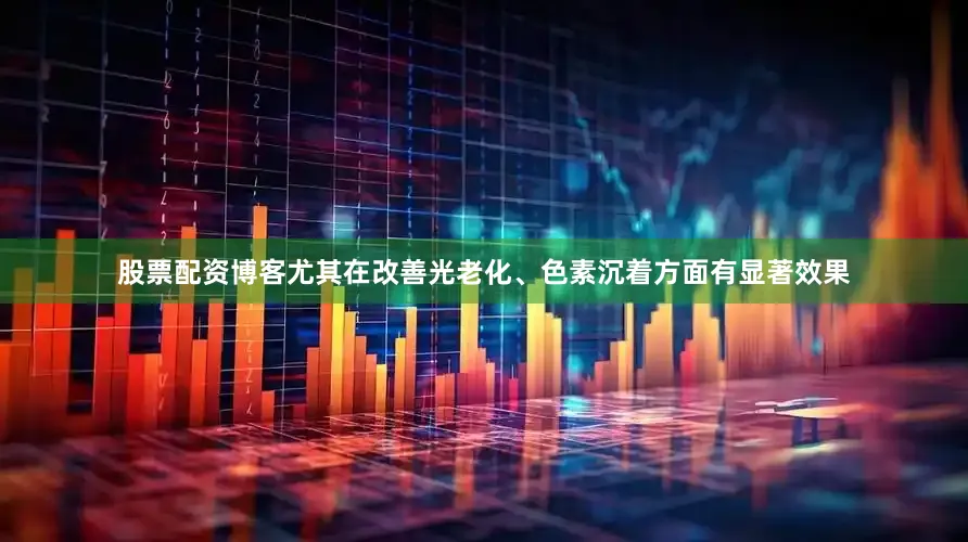 股票配资博客尤其在改善光老化、色素沉着方面有显著效果