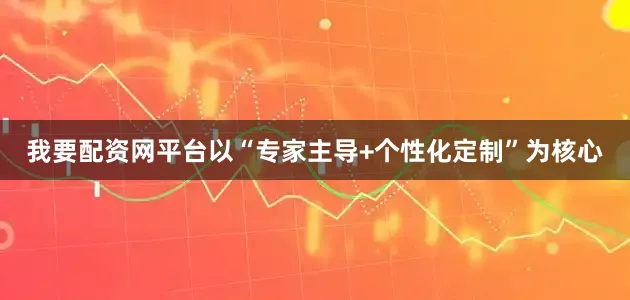 我要配资网平台以“专家主导+个性化定制”为核心